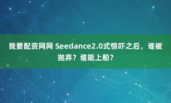 我要配资网网 Seedance2.0式惊吓之后，谁被抛弃？谁能上船？