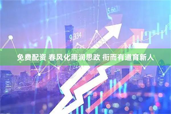 免费配资 春风化雨润思政 衔而有道育新人