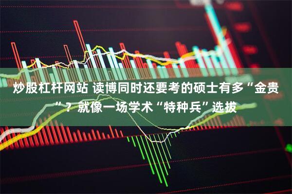 炒股杠杆网站 读博同时还要考的硕士有多“金贵”？就像一场学术“特种兵”选拔