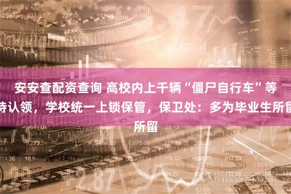 安安查配资查询 高校内上千辆“僵尸自行车”等待认领，学校统一上锁保管，保卫处：多为毕业生所留