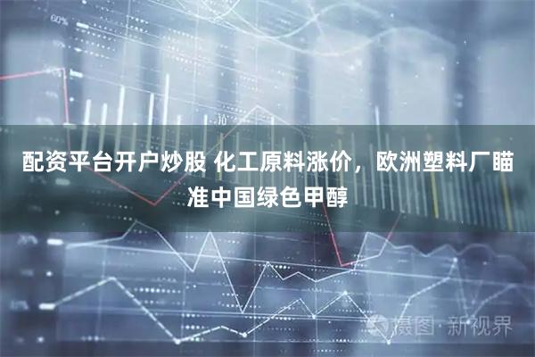 配资平台开户炒股 化工原料涨价，欧洲塑料厂瞄准中国绿色甲醇