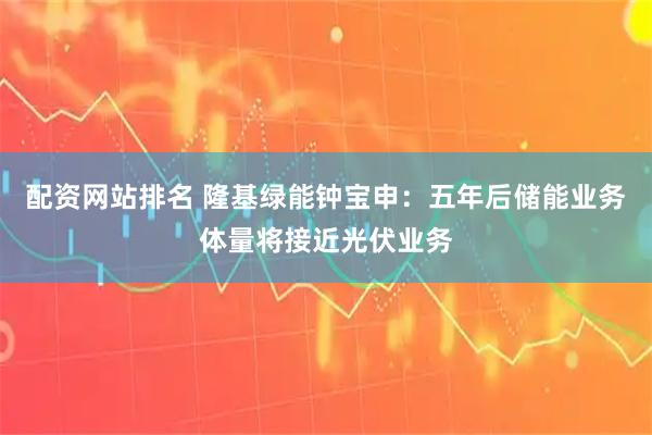 配资网站排名 隆基绿能钟宝申：五年后储能业务体量将接近光伏业务