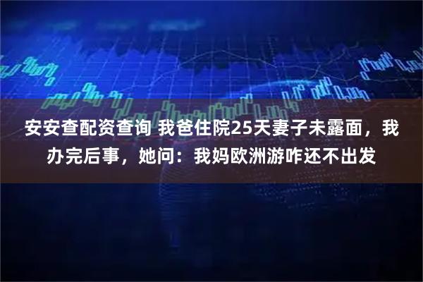 安安查配资查询 我爸住院25天妻子未露面，我办完后事，她问：我妈欧洲游咋还不出发