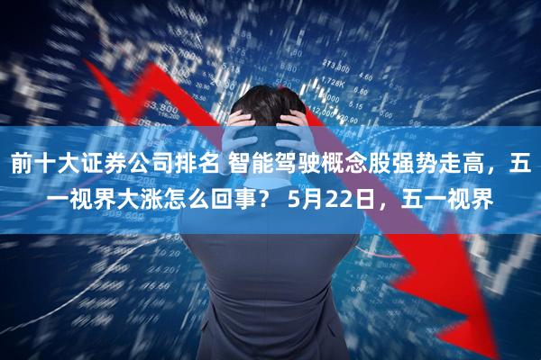 前十大证券公司排名 智能驾驶概念股强势走高，五一视界大涨怎么回事？ 5月22日，五一视界