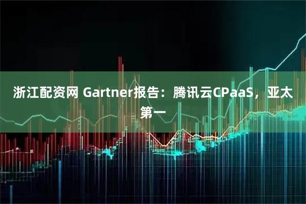 浙江配资网 Gartner报告：腾讯云CPaaS，亚太第一