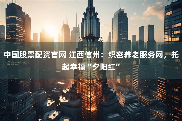 中国股票配资官网 江西信州：织密养老服务网，托起幸福“夕阳红”