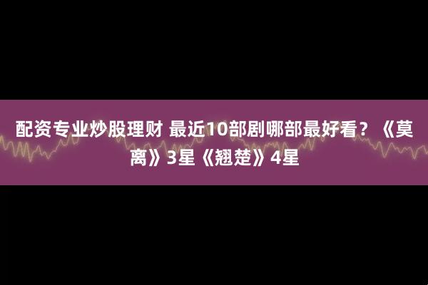 配资专业炒股理财 最近10部剧哪部最好看？《莫离》3星《翘楚》4星